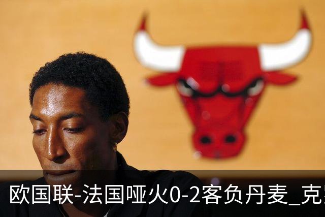 欧国联-法国哑火0-2客负丹麦 克罗地亚夺头名